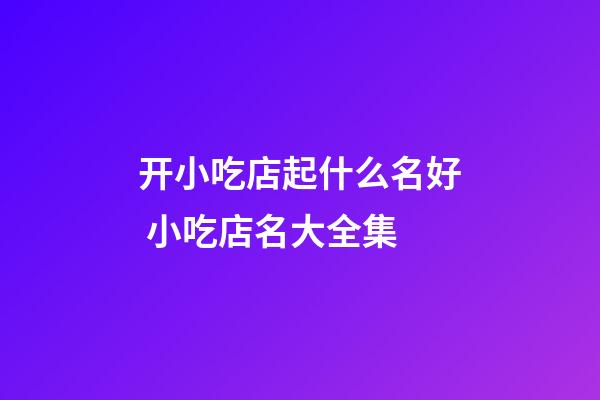 开小吃店起什么名好 小吃店名大全集-第1张-店铺起名-玄机派